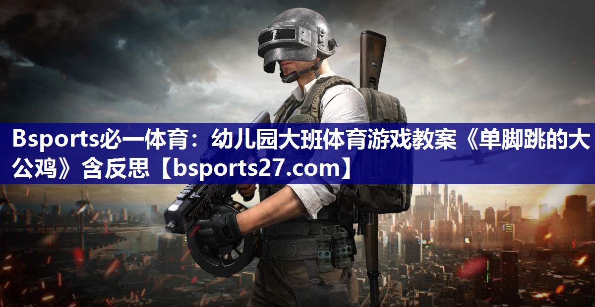 Bsports必一体育：幼儿园大班体育游戏教案《单脚跳的大公鸡》含反思