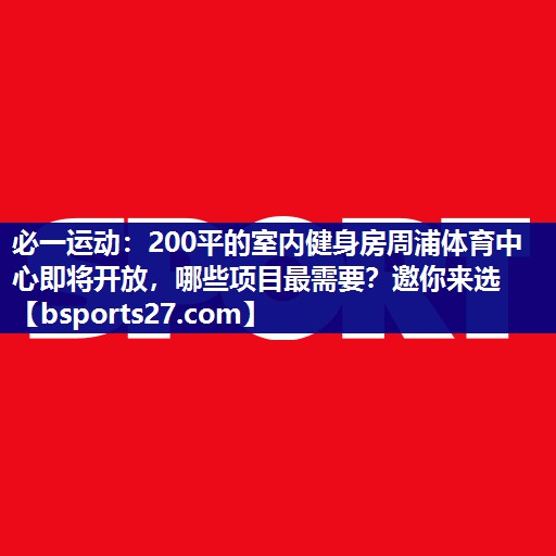 必一运动：200平的室内健身房周浦体育中心即将开放，哪些项目最需要？邀你来选