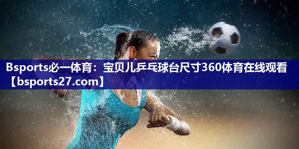 Bsports必一体育：宝贝儿乒乓球台尺寸360体育在线观看