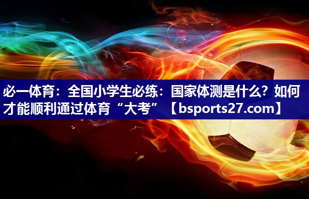 必一体育：全国小学生必练：国家体测是什么？如何才能顺利通过体育“大考”