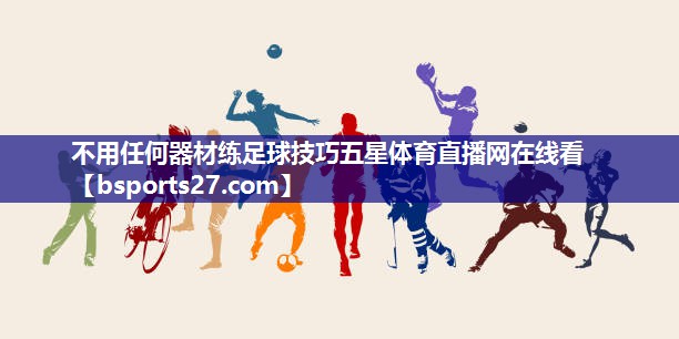 不用任何器材练足球技巧五星体育直播网在线看
