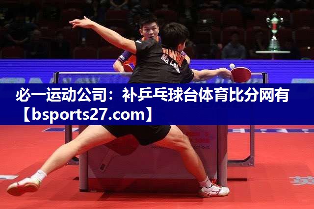 必一运动公司：补乒乓球台体育比分网有