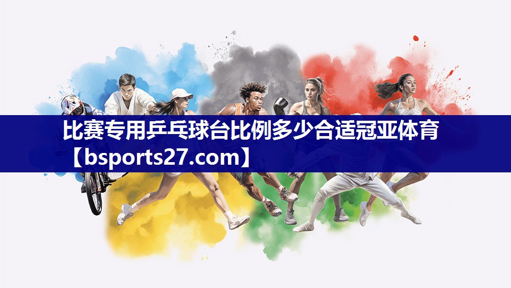 比赛专用乒乓球台比例多少合适冠亚体育