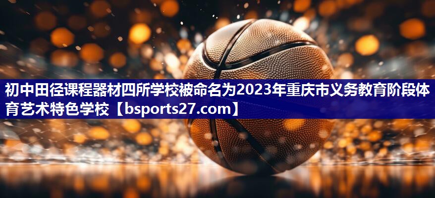 初中田径课程器材四所学校被命名为2023年重庆市义务教育阶段体育艺术特色学校