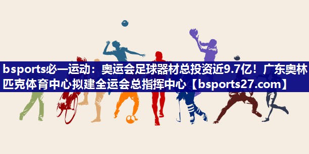 bsports必一运动：奥运会足球器材总投资近9.7亿！广东奥林匹克体育中心拟建全运会总指挥中心